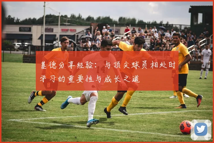 基德分享经验：与顶尖球员相处时学习的重要性与成长之道