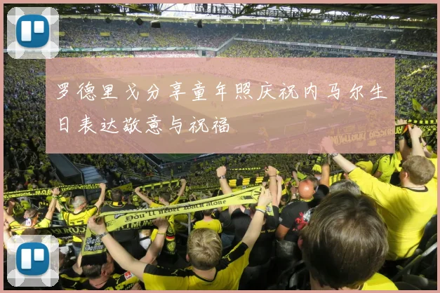 罗德里戈分享童年照庆祝内马尔生日表达敬意与祝福