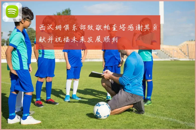 西汉姆俱乐部致敬帕奎塔感谢其贡献并祝福未来发展顺利