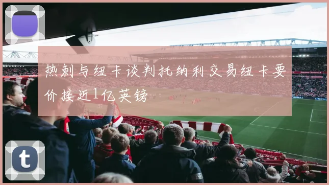 热刺与纽卡谈判托纳利交易纽卡要价接近1亿英镑