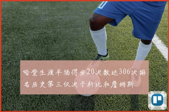 哈登生涯半场得分20次数达306次排名历史第三仅次于科比和詹姆斯