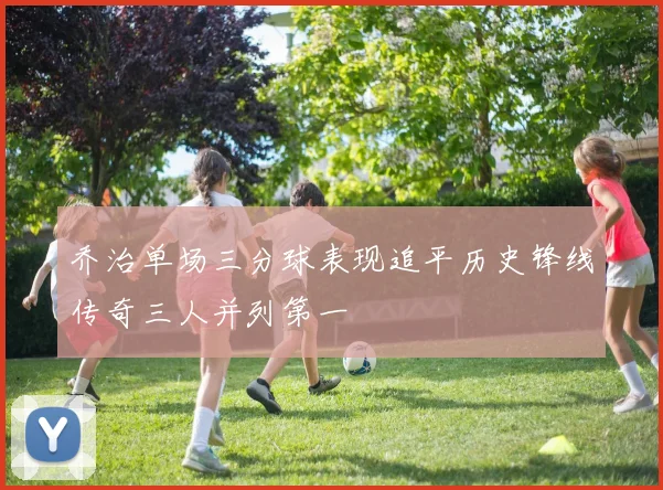 乔治单场三分球表现追平历史锋线传奇三人并列第一