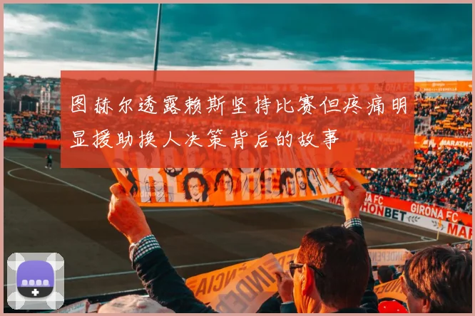 图赫尔透露赖斯坚持比赛但疼痛明显援助换人决策背后的故事