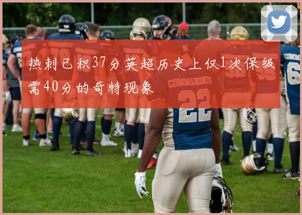 热刺已积37分英超历史上仅1次保级需40分的奇特现象