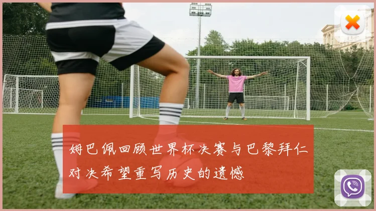 姆巴佩回顾世界杯决赛与巴黎拜仁对决希望重写历史的遗憾