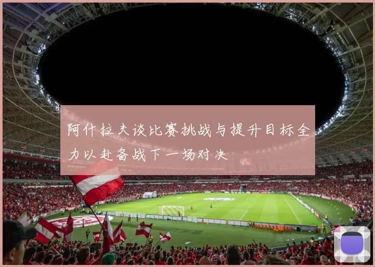 阿什拉夫谈比赛挑战与提升目标全力以赴备战下一场对决