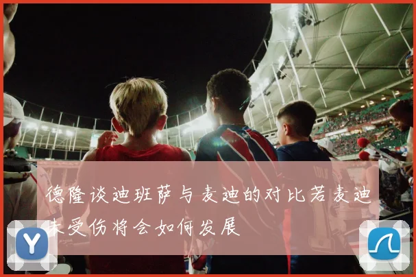 德隆谈迪班萨与麦迪的对比若麦迪未受伤将会如何发展