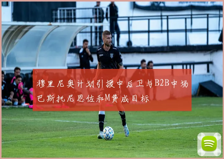 穆里尼奥计划引援中后卫与B2B中场巴斯托尼恩佐和M费成目标