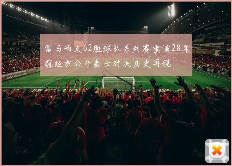 雷马两支62胜球队系列赛重演28年前经典公牛爵士对决历史再现