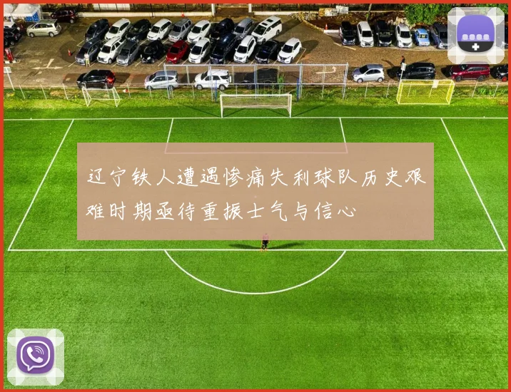 辽宁铁人遭遇惨痛失利球队历史艰难时期亟待重振士气与信心