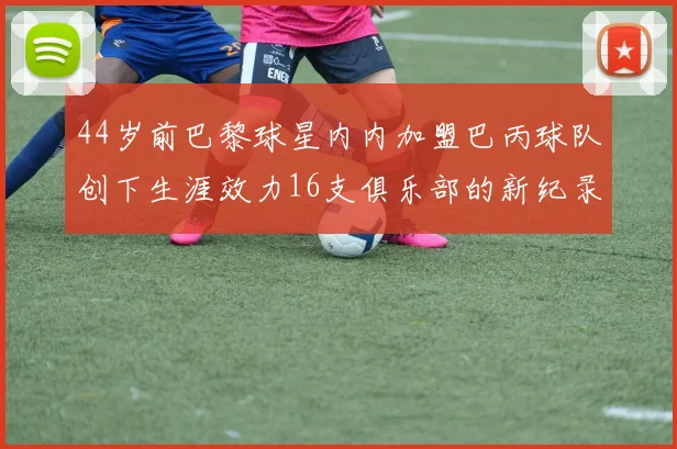 44岁前巴黎球星内内加盟巴丙球队创下生涯效力16支俱乐部的新纪录