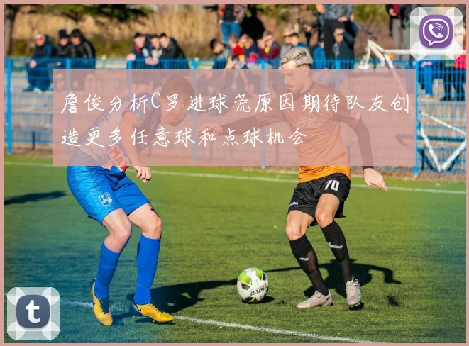 詹俊分析C罗进球荒原因期待队友创造更多任意球和点球机会