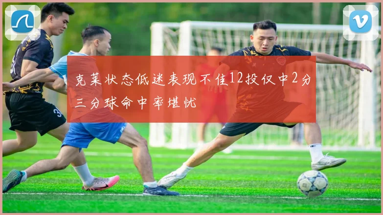 克莱状态低迷表现不佳12投仅中2分三分球命中率堪忧