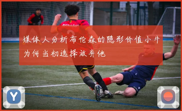 媒体人分析布伦森的隐形价值小牛为何当初选择放弃他