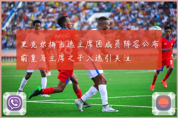 里克尔梅当选主席团成员阵容公布前皇马主席之子入选引关注