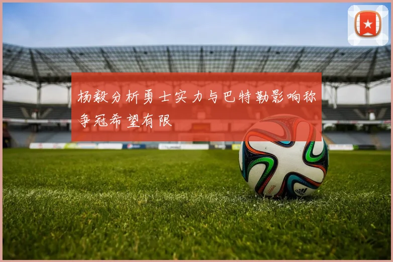 杨毅分析勇士实力与巴特勒影响称争冠希望有限