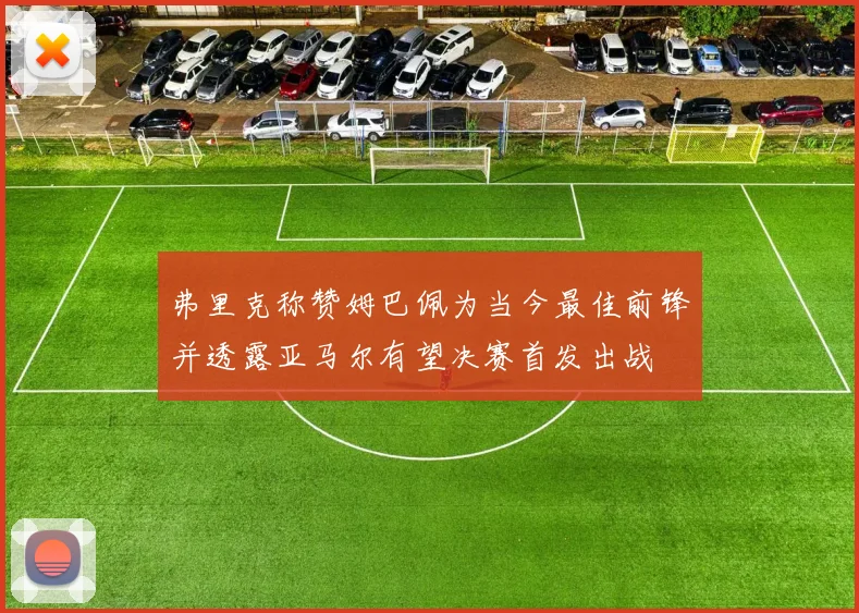 弗里克称赞姆巴佩为当今最佳前锋并透露亚马尔有望决赛首发出战