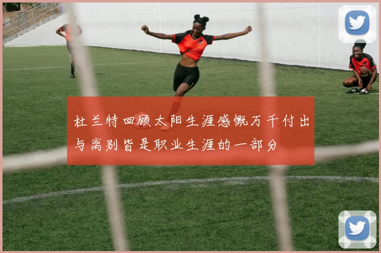 杜兰特回顾太阳生涯感慨万千付出与离别皆是职业生涯的一部分