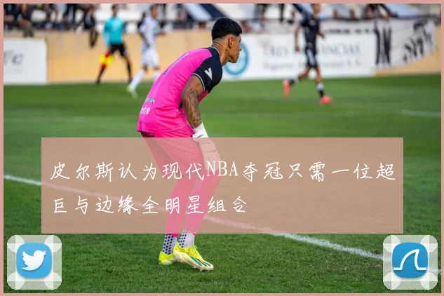 皮尔斯认为现代NBA夺冠只需一位超巨与边缘全明星组合