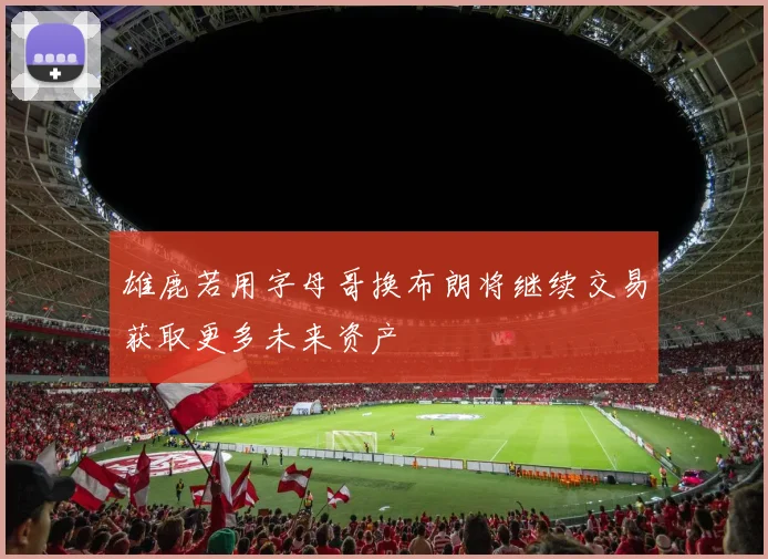 雄鹿若用字母哥换布朗将继续交易获取更多未来资产