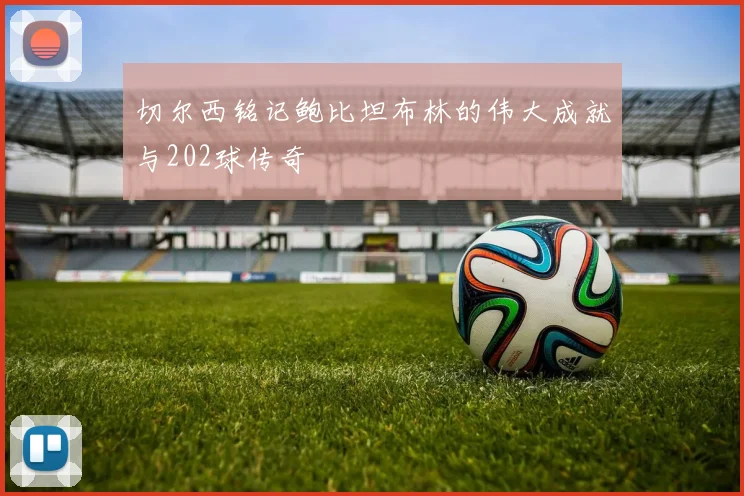 切尔西铭记鲍比坦布林的伟大成就与202球传奇