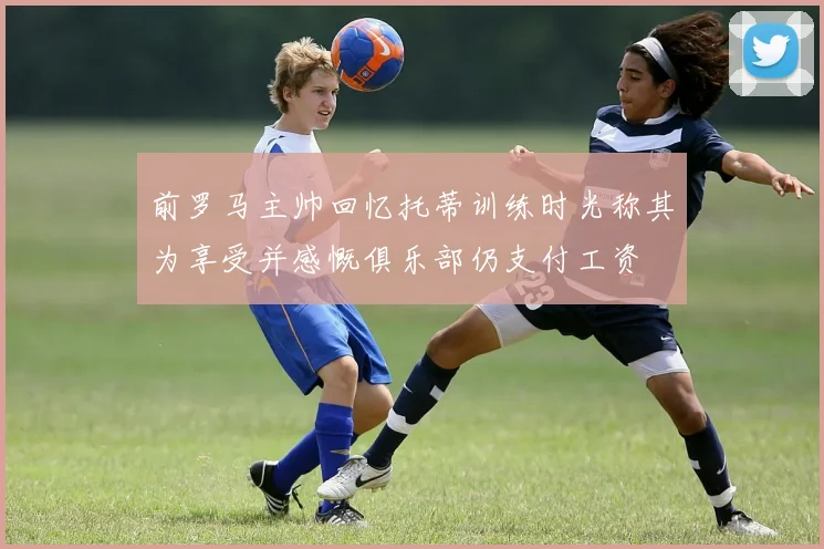 前罗马主帅回忆托蒂训练时光称其为享受并感慨俱乐部仍支付工资