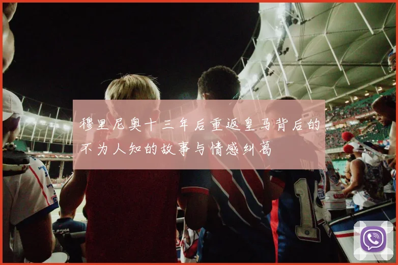 穆里尼奥十三年后重返皇马背后的不为人知的故事与情感纠葛