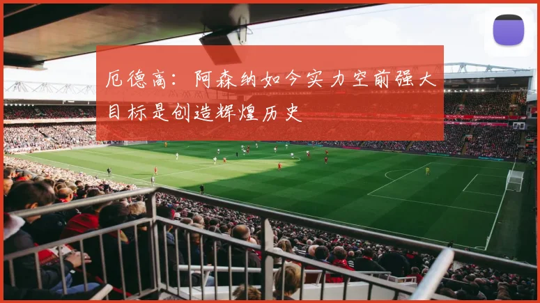 厄德高：阿森纳如今实力空前强大目标是创造辉煌历史