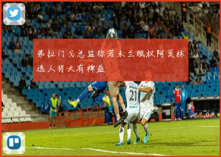 弗拉门戈总监称若米兰赋权阿莫林选人将大有裨益