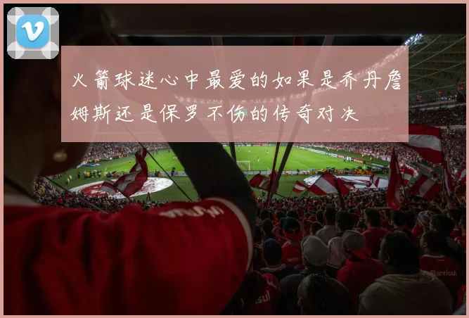 火箭球迷心中最爱的如果是乔丹詹姆斯还是保罗不伤的传奇对决