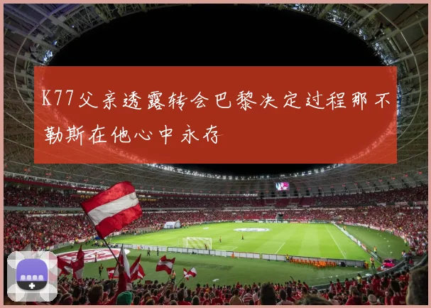 K77父亲透露转会巴黎决定过程那不勒斯在他心中永存
