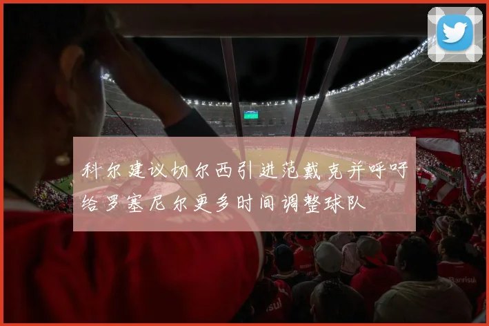科尔建议切尔西引进范戴克并呼吁给罗塞尼尔更多时间调整球队