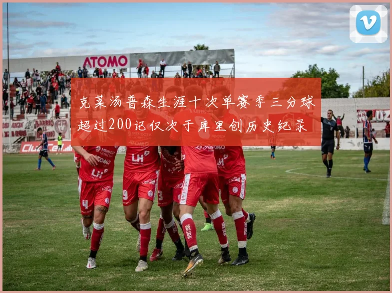 克莱汤普森生涯十次单赛季三分球超过200记仅次于库里创历史纪录